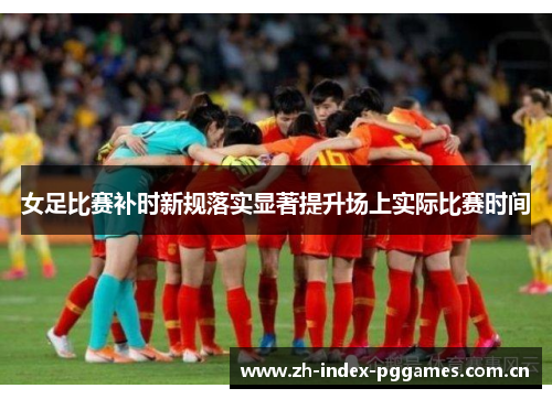 女足比赛补时新规落实显著提升场上实际比赛时间