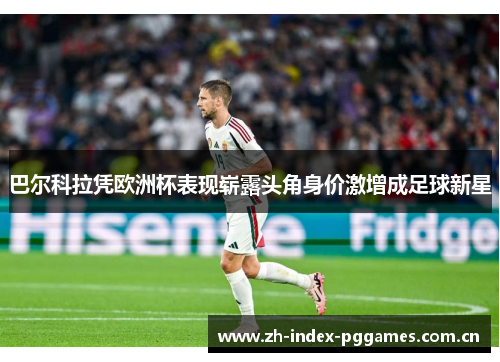 巴尔科拉凭欧洲杯表现崭露头角身价激增成足球新星