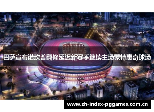 巴萨宣布诺坎普翻修延迟新赛季继续主场蒙特惠奇球场