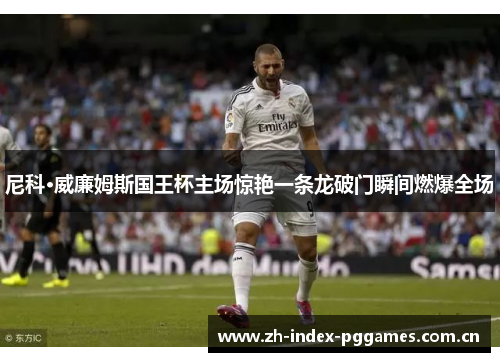 尼科·威廉姆斯国王杯主场惊艳一条龙破门瞬间燃爆全场