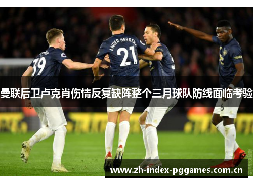 曼联后卫卢克肖伤情反复缺阵整个三月球队防线面临考验